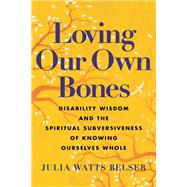 Loving Our Own Bones Disability Wisdom and the Spiritual Subversiveness of Knowing Ourselves Whole by Belser, Julia Watts, 9780807006757
