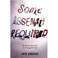 Some Assembly Required The Not-So-Secret Life of a Transgender Teen by Andrews, Arin, 9781481416757