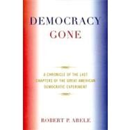 Democracy Gone A Chronicle of the Last Chapters of the Great American Democratic Experiment by Abele, Robert P., 9780761846758