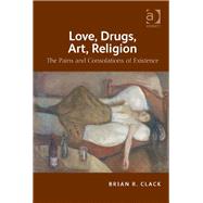 Love, Drugs, Art, Religion: The Pains and Consolations of Existence by Clack,Brian R., 9781409406761