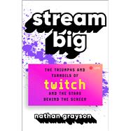 Stream Big The Triumphs and Turmoils of Twitch and the Stars Behind the Screen by Grayson, Nathan, 9781982156763