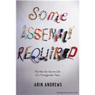 Some Assembly Required The Not-So-Secret Life of a Transgender Teen by Andrews, Arin, 9781481416764
