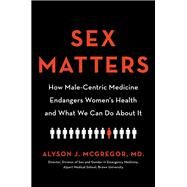 Sex Matters How Male-Centric Medicine Endangers Women's Health and What We Can Do About It by Mcgregor, Alyson J., 9780738246765