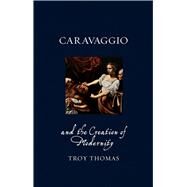 Caravaggio and the Creation of Modernity by Thomas, Troy, 9781780236766