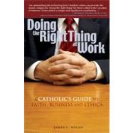 Doing the Right Thing at Work : A Catholic's Guide to Faith, Business and Ethics by Nolan, James L., 9780867166767