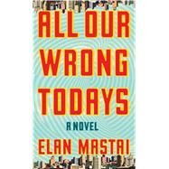 All Our Wrong Todays by Mastai, Elan, 9781410496768