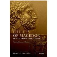Philip V of Macedon in Polybius' Histories Politics, History, and Fiction by Nicholson, Emma, 9780192866769