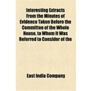 Interesting Extracts From the Minutes of Evidence Taken Before the Committee of the Whole House, to Whom It Was Referred to Consider of the Affairs of the East India Company by East India Company, 9781154526769