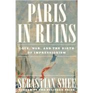 Paris in Ruins Love, War, and the Birth of Impressionism by Smee, Sebastian, 9781324116769
