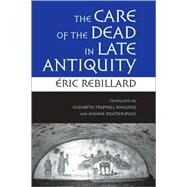 The Care of the Dead in Late Antiquity by Rebillard, ric; Rawlings, Elizabeth Trapnell; Routier-pucci, Jeanine, 9780801446771