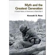 Myth and the Greatest Generation: A Social History of Americans in World War II by Rose; Kenneth, 9780415956772