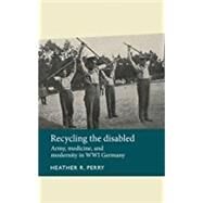 Recycling the disabled Army, medicine, and modernity in WWI Germany by Perry, Heather R., 9781526106773