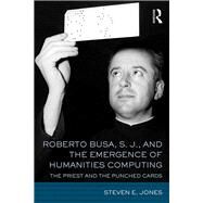 Roberto Busa, S. J., and the Emergence of Humanities Computing: The Priest and the Punched Cards by Jones; Steven E., 9781138186774