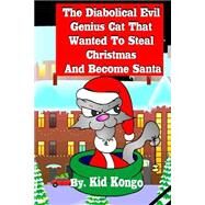 The Diabolical Evil Genius Cat That Wanted to Steel Christmas and Become Santa by Kongo, Kid, 9781505616774