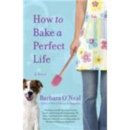 How to Bake a Perfect Life A Novel by O'NEAL, BARBARA, 9780553386776