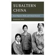 Subaltern China Rural Migrants, Media, and Cultural Practices by Sun, Wanning, 9781442236776