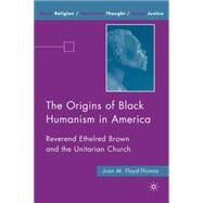The Origins of Black Humanism in America Reverend Ethelred Brown and the Unitarian Church by Floyd-Thomas, Juan M., 9780230606777