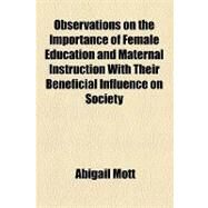 Observations on the Importance of Female Education and Maternal Instruction With Their Beneficial Influence on Society by Mott, Abigail, 9781154446777