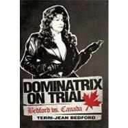Dominatrix on Trial : Bedford vs. Canada by Bedford, Terri-jean, 9781462026777