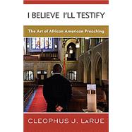 I Believe I'll Testify : The Art of African American Preaching by Larue, Cleophus J., 9780664236779
