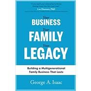 Your Business, Your Family, Your Legacy: Building a Multigenerational Family Business That Lasts by Isaac, George A, 9781986796781