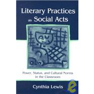 Literary Practices as Social Acts : Power, Status, and Cultural Norms in the Classroom by Lewis, Cynthia, 9780805836783