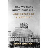 Till We Have Built Jerusalem Architects of a New City by Hoffman, Adina, 9780374536787