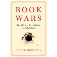 Book Wars The Digital Revolution in Publishing by Thompson, John B., 9781509546787