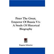 Peter the Great, Emperor of Russia V1 : A Study of Historical Biography by Schuyler, Eugene, 9781432696788