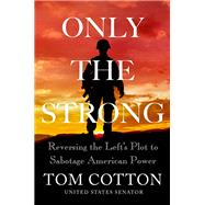 Only the Strong Reversing the Left's Plot to Sabotage American Power by Cotton, Tom, 9781538726792