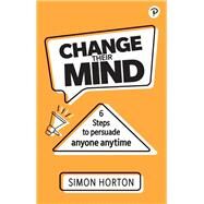 Change Their Mind: 6 Practical Steps to Persuade Anyone Anytime by Horton, Simon, 9781292406794