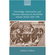 Knowledge, Information, and Business Education in the British Atlantic World, 1620�1760 by Talbott, Siobhan, 9780198926795