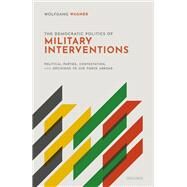 The Democratic Politics of Military Interventions Political Parties, Contestation, and Decisions to Use Force Abroad by Wagner, Wolfgang, 9780198846796