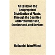 An Essay on the Geographical Distribution of Plants, Through the Counties of Northumberland, Cumberland, and Durham by Winch, Nathaniel John, 9781154496796