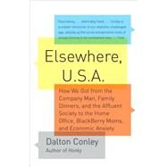 Elsewhere, U.S.A How We Got from the Company Man, Family Dinners, and the Affluent Society to the Home Office, BlackBerry Moms,and Economic Anxiety by Conley, Dalton, 9781400076796