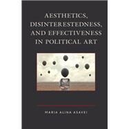 Aesthetics, Disinterestedness, and Effectiveness in Political Art by Asavei, Maria Alina, 9781498566797