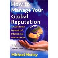 How to Manage Your Global Reputation : A Guide to the Dynamics of International Public Relations by Morley, Michael, 9780814756799
