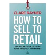How to Sell to Retail : The Secrets of Getting Your Product to Market by Rayner, Clare, 9780749466800