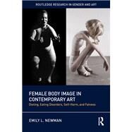 The Female Body Image in Contemporary Art: Fatness, Dieting, and Eating Disorders by Newman; Emily L., 9780415346801