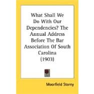 What Shall We Do With Our Dependencies?: The Annual Address Before the Bar Association of South Carolina by Storey, Moorfield, 9780548616802