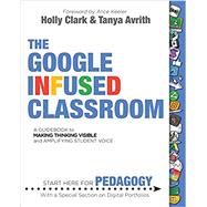 The Google Infused Classroom: A Guidebook to Making Thinking Visible and Amplifying Student Voice by Clark, Holly; Avrith, Tanya, 9781733646802