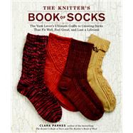 The Knitter's Book of Socks The Yarn Lover's Ultimate Guide to Creating Socks That Fit Well, Feel Great, and Last a Lifetime by Parkes, Clara, 9780307586803