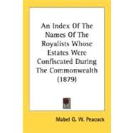 An Index Of The Names Of The Royalists Whose Estates Were Confiscated During The Commonwealth by Peacock, Mabel G. W., 9780548606803