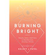 Burning Bright Rituals, Reiki, and Self-Care to Heal Burnout, Anxiety, and Stress by Patel, Kelsey J., 9780593136805