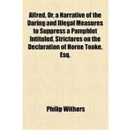 Alfred, Or, a Narrative of the Daring and Illegal Measures to Suppress a Pamphlet Intituled, Strictures on the Declaration of Horne Tooke, Esq. Respecting 