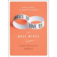 Lists to Love By for Busy Wives Simple Steps to the Marriage You Want by Merrill, Mark; Merrill, Susan, 9781455596805