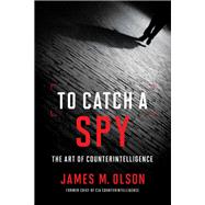 To Catch a Spy: The Art of Counterintelligence by Olson, James M., 9781626166806