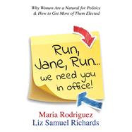 Run Jane Run...We Need You in Office! Why Women Are a Natural for Politics & How to Get More of Them Elected by Rodriguez, Maria; Richards, Liz Samuel, 9780997676808