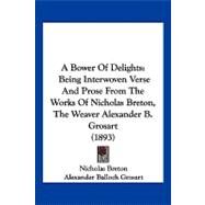Bower of Delights : Being Interwoven Verse and Prose from the Works of Nicholas Breton, the Weaver Alexander B. Grosart (1893) by Breton, Nicholas; Grosart, Alexander Balloch, 9781120226808