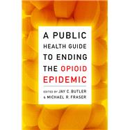 A Public Health Guide to Ending the Opioid Epidemic by Butler, Jay C.; Fraser, Michael R., 9780190056810